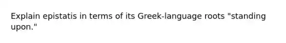 Explain epistatis in terms of its Greek-language roots "standing upon."