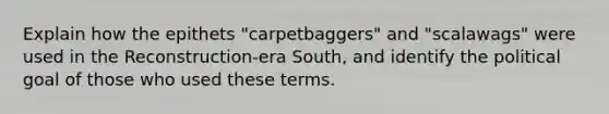 Explain how the epithets "carpetbaggers" and "scalawags" were used in the Reconstruction-era South, and identify the political goal of those who used these terms.