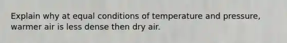 Explain why at equal conditions of temperature and pressure, warmer air is less dense then dry air.