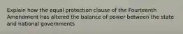 Explain how the equal protection clause of the Fourteenth Amendment has altered the balance of power between the state and national governments