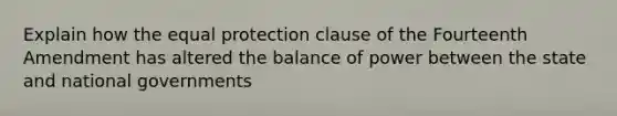 Explain how the equal protection clause of the Fourteenth Amendment has altered the balance of power between the state and national governments