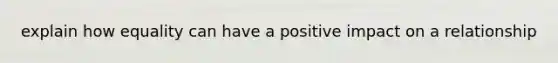 explain how equality can have a positive impact on a relationship