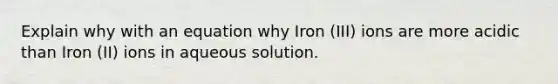 Explain why with an equation why Iron (III) ions are more acidic than Iron (II) ions in aqueous solution.