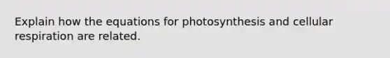 Explain how the equations for photosynthesis and <a href='https://www.questionai.com/knowledge/k1IqNYBAJw-cellular-respiration' class='anchor-knowledge'>cellular respiration</a> are related.