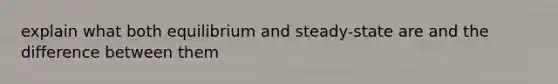 explain what both equilibrium and steady-state are and the difference between them