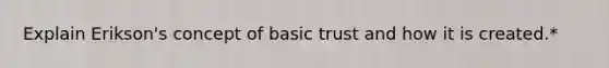 Explain Erikson's concept of basic trust and how it is created.*