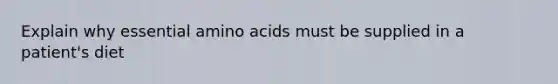 Explain why essential amino acids must be supplied in a patient's diet