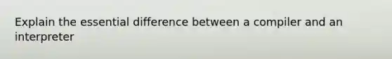 Explain the essential difference between a compiler and an interpreter