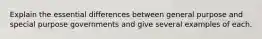 Explain the essential differences between general purpose and special purpose governments and give several examples of each.