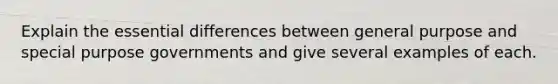 Explain the essential differences between general purpose and special purpose governments and give several examples of each.