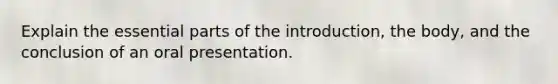 Explain the essential parts of the introduction, the body, and the conclusion of an oral presentation.