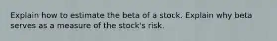 Explain how to estimate the beta of a stock. Explain why beta serves as a measure of the stock's risk.