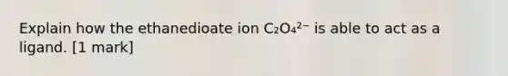 Explain how the ethanedioate ion C₂O₄²⁻ is able to act as a ligand. [1 mark]