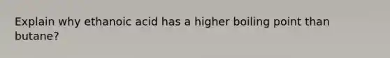 Explain why ethanoic acid has a higher boiling point than butane?