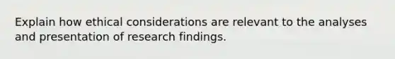 Explain how ethical considerations are relevant to the analyses and presentation of research findings.