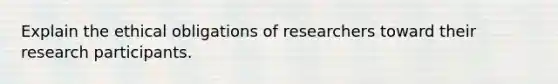 Explain the ethical obligations of researchers toward their research participants.