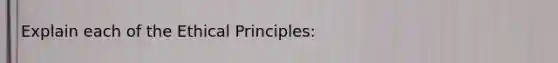 Explain each of the Ethical Principles: