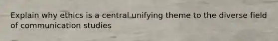 Explain why ethics is a central unifying theme to the diverse field of communication studies