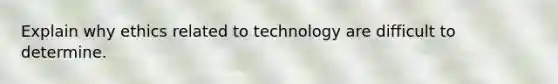 Explain why ethics related to technology are difficult to determine.