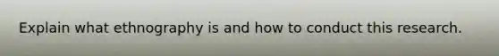 Explain what ethnography is and how to conduct this research.
