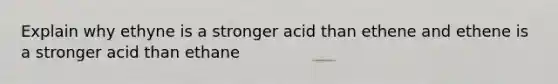 Explain why ethyne is a stronger acid than ethene and ethene is a stronger acid than ethane