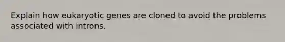 Explain how eukaryotic genes are cloned to avoid the problems associated with introns.