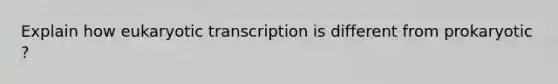 Explain how eukaryotic transcription is different from prokaryotic ?