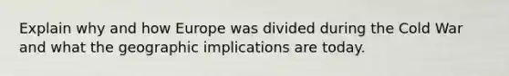 Explain why and how Europe was divided during the Cold War and what the geographic implications are today.