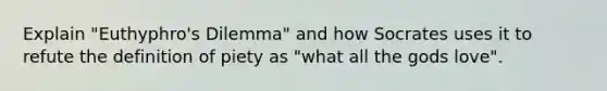 Explain "Euthyphro's Dilemma" and how Socrates uses it to refute the definition of piety as "what all the gods love".