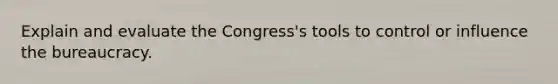 Explain and evaluate the Congress's tools to control or influence the bureaucracy.