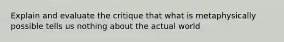 Explain and evaluate the critique that what is metaphysically possible tells us nothing about the actual world