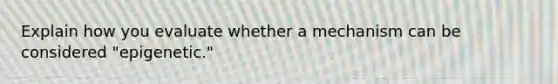 Explain how you evaluate whether a mechanism can be considered "epigenetic."