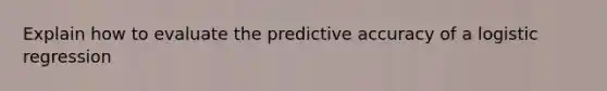 Explain how to evaluate the predictive accuracy of a logistic regression