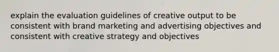 explain the evaluation guidelines of creative output to be consistent with brand marketing and advertising objectives and consistent with creative strategy and objectives