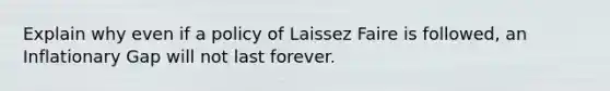 Explain why even if a policy of Laissez Faire is followed, an Inflationary Gap will not last forever.