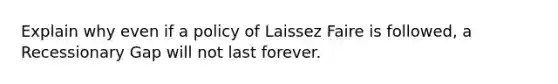 Explain why even if a policy of Laissez Faire is followed, a Recessionary Gap will not last forever.