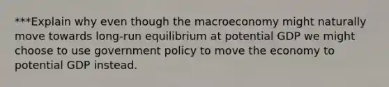 ***Explain why even though the macroeconomy might naturally move towards long-run equilibrium at potential GDP we might choose to use government policy to move the economy to potential GDP instead.