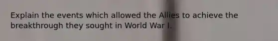 Explain the events which allowed the Allies to achieve the breakthrough they sought in World War I.