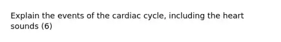 Explain the events of the cardiac cycle, including the heart sounds (6)