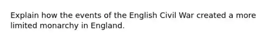 Explain how the events of the English Civil War created a more limited monarchy in England.