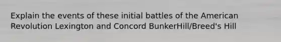 Explain the events of these initial battles of the American Revolution Lexington and Concord BunkerHill/Breed's Hill