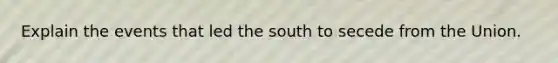 Explain the events that led the south to secede from the Union.