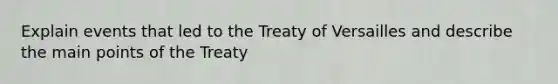 Explain events that led to the Treaty of Versailles and describe the main points of the Treaty