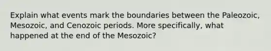 Explain what events mark the boundaries between the Paleozoic, Mesozoic, and Cenozoic periods. More specifically, what happened at the end of the Mesozoic?