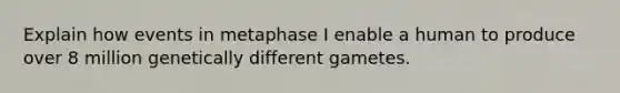 Explain how events in metaphase I enable a human to produce over 8 million genetically different gametes.