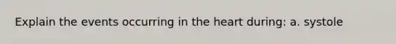 Explain the events occurring in the heart during: a. systole