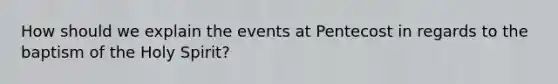 How should we explain the events at Pentecost in regards to the baptism of the Holy Spirit?