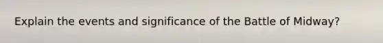 Explain the events and significance of the Battle of Midway?