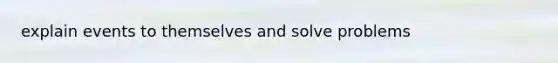 explain events to themselves and solve problems