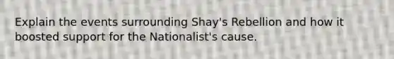 Explain the events surrounding Shay's Rebellion and how it boosted support for the Nationalist's cause.